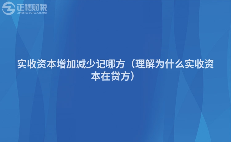 实收资本增加减少记哪方(理解为什么实收资本在贷方)