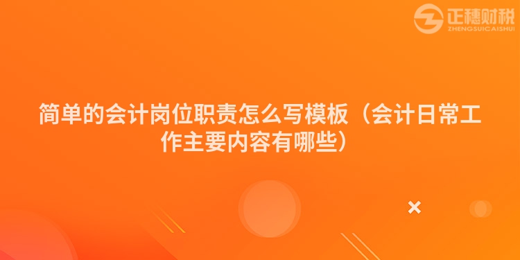 简单的会计岗位职责怎么写模板(会计日常工作主要内容有哪些)