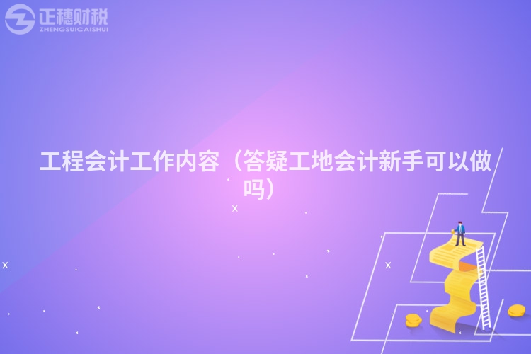 工程会计工作内容(答疑工地会计新手可以做吗)