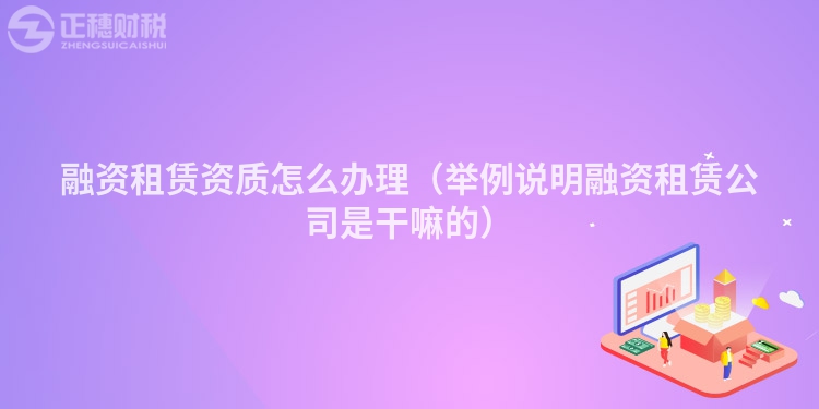 融资租赁资质怎么办理(举例说明融资租赁公司是干嘛的)