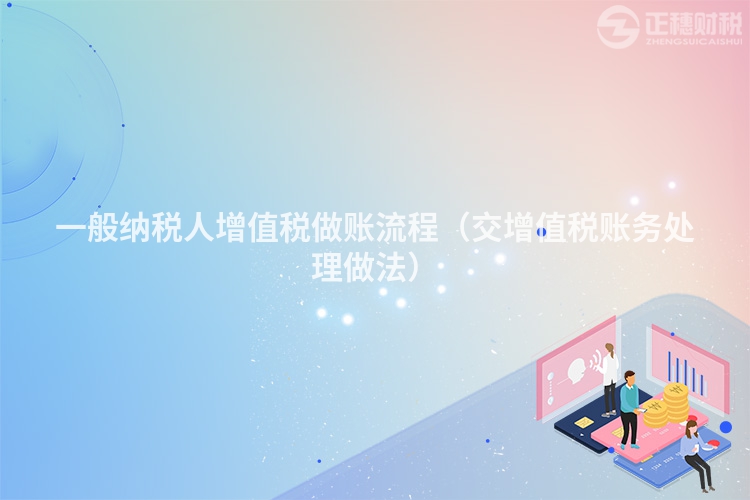 一般纳税人增值税做账流程(交增值税账务处理做法)