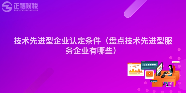 技术先进型企业认定条件(盘点技术先进型服务企业有哪些)