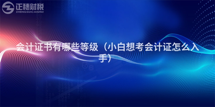 会计证书有哪些等级(小白想考会计证怎么入手)