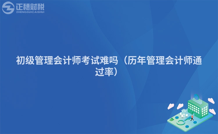 初级管理会计师考试难吗(历年管理会计师通过率)