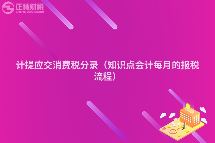 计提应交消费税分录(知识点会计每月的报税流程)