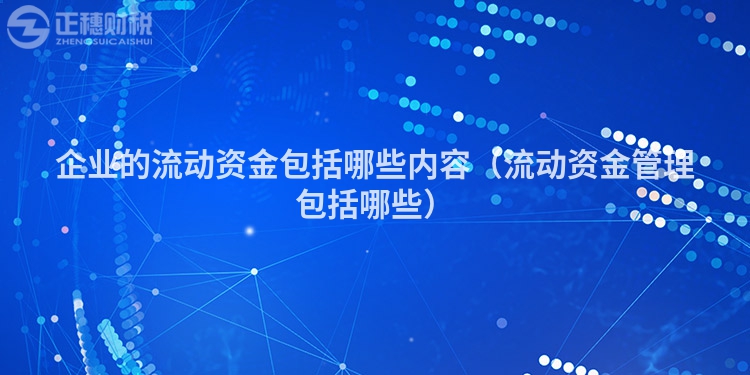 企业的流动资金包括哪些内容(流动资金管理包括哪些)