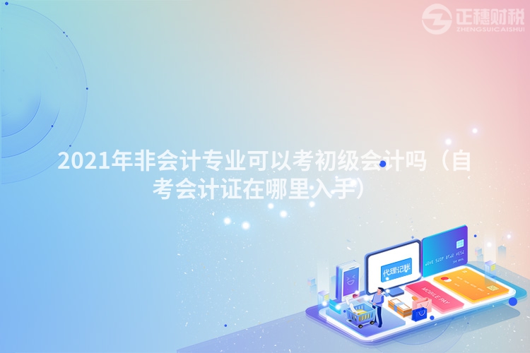 2023年非会计专业可以考初级会计吗(自考会计证在哪里入手)
