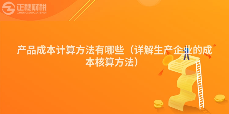 产品成本计算方法有哪些(详解生产企业的成本核算方法)
