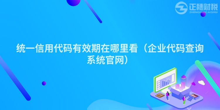统一信用代码有效期在哪里看(企业代码查询系统官网)