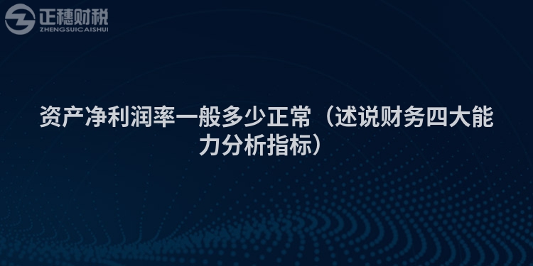 资产净利润率一般多少正常(述说财务四大能力分析指标)