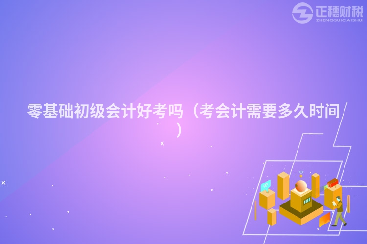 零基础初级会计好考吗(考会计需要多久时间)