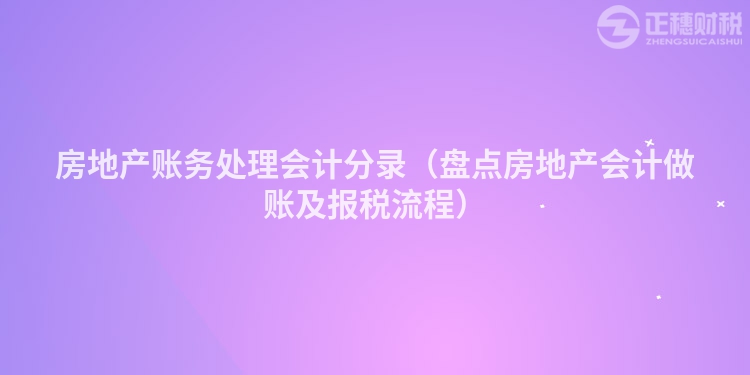 房地产账务处理会计分录(盘点房地产会计做账及报税流程)