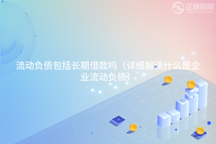流动负债包括长期借款吗(详细解读什么是企业流动负债)