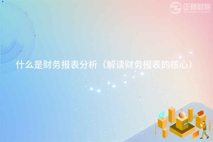 什么是财务报表分析(解读财务报表的核心)