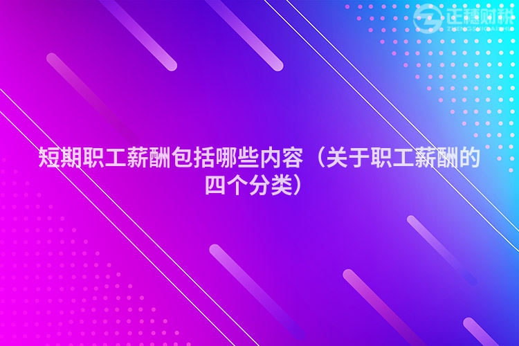 短期职工薪酬包括哪些内容(关于职工薪酬的四个分类)