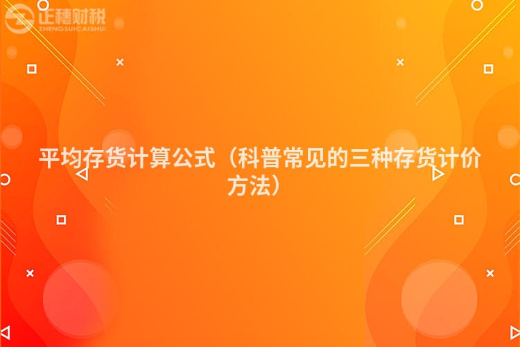 平均存货计算公式(科普常见的三种存货计价方法)