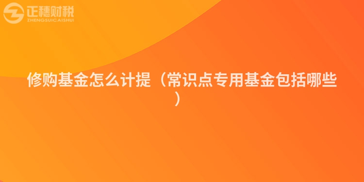 修购基金怎么计提(常识点专用基金包括哪些)
