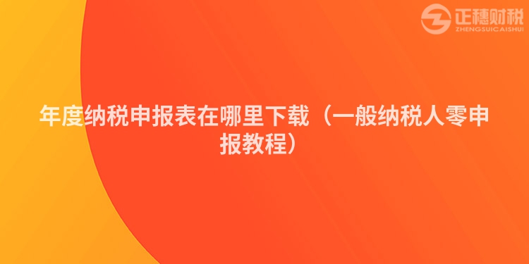 年度纳税申报表在哪里下载(一般纳税人零申报教程)