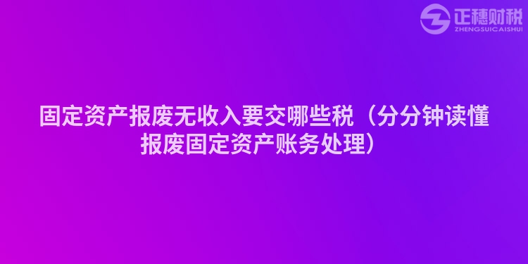 固定资产报废无收入要交哪些税(分分钟读懂报废固定资产账务处理)
