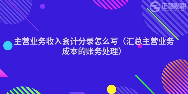 主营业务收入会计分录怎么写(汇总主营业务成本的账务处理)