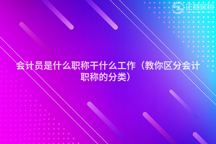 会计员是什么职称干什么工作(教你区分会计职称的分类)