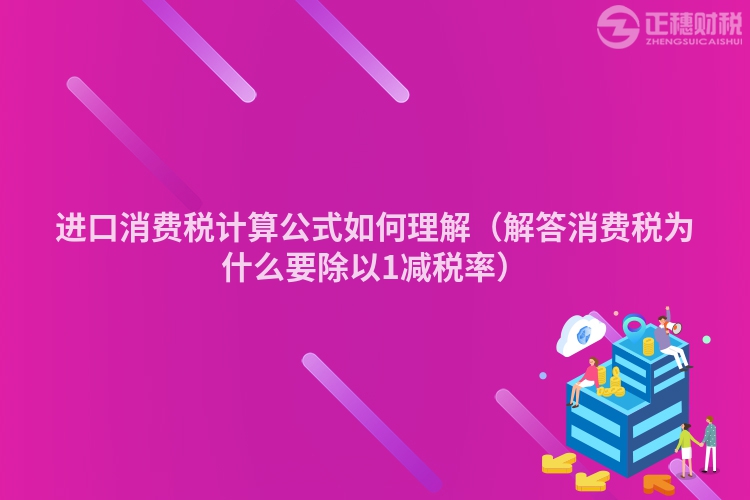 进口消费税计算公式如何理解(解答消费税为什么要除以1减税率)