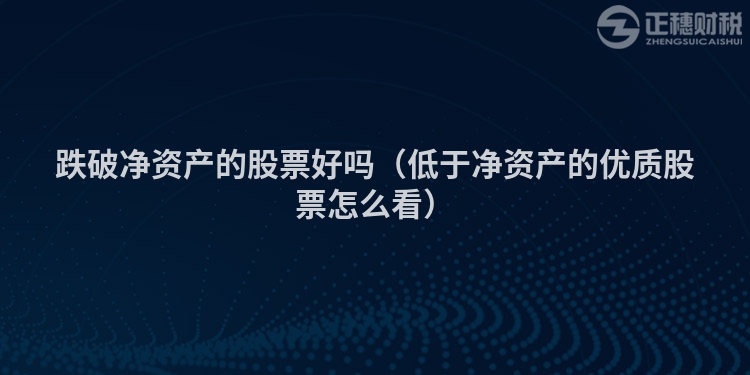 跌破净资产的股票好吗(低于净资产的优质股票怎么看)