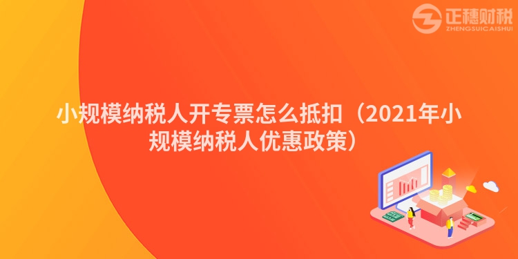 小规模纳税人开专票怎么抵扣(2023年小规模纳税人优惠政策)