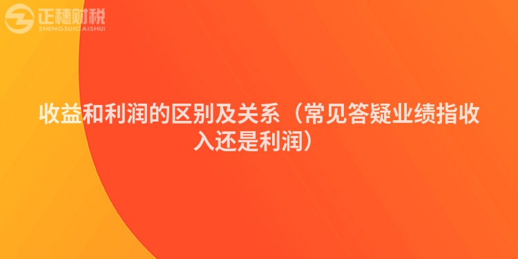 收益和利润的区别及关系(常见答疑业绩指收入还是利润)