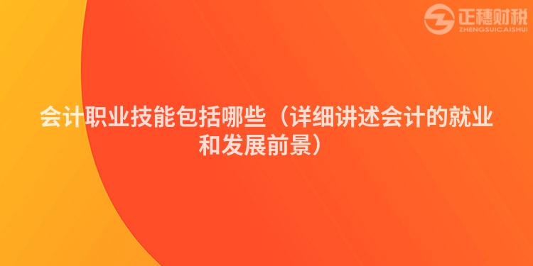 会计职业技能包括哪些(详细讲述会计的就业和发展前景)