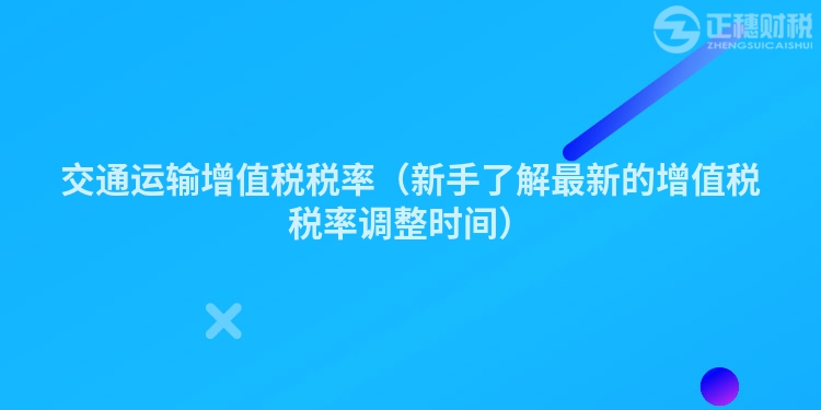 交通运输增值税税率(新手了解最新的增值税税率调整时间)