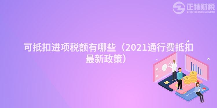 可抵扣进项税额有哪些(2023通行费抵扣最新政策)