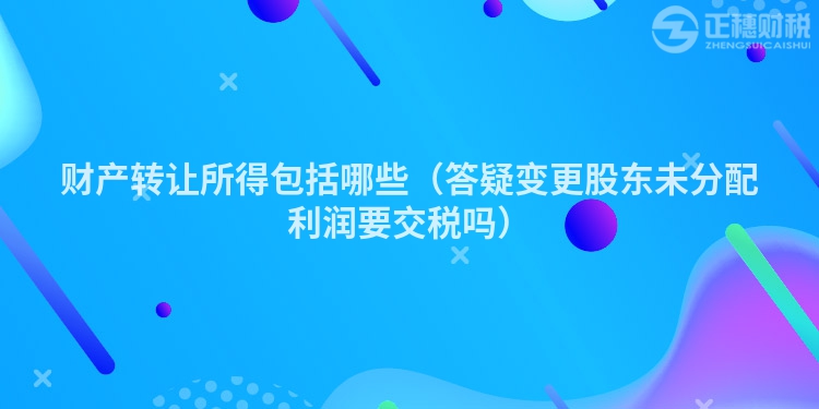 财产转让所得包括哪些(答疑变更股东未分配利润要交税吗)