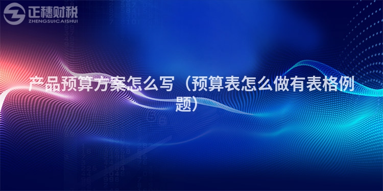 产品预算方案怎么写(预算表怎么做有表格例题)