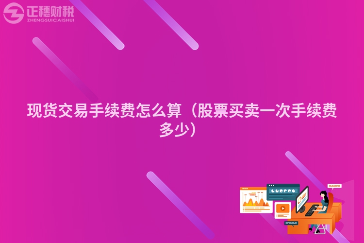 现货交易手续费怎么算(股票买卖一次手续费多少)