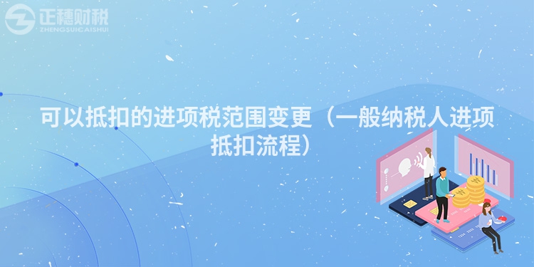 可以抵扣的进项税范围变更(一般纳税人进项抵扣流程)