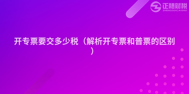 开专票要交多少税(解析开专票和普票的区别)
