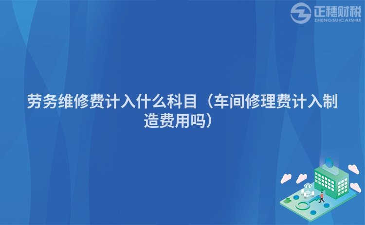 劳务维修费计入什么科目(车间修理费计入制造费用吗)