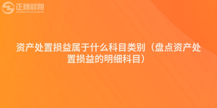 资产处置损益属于什么科目类别(盘点资产处置损益的明细科目)