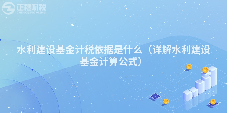 水利建设基金计税依据是什么(详解水利建设基金计算公式)