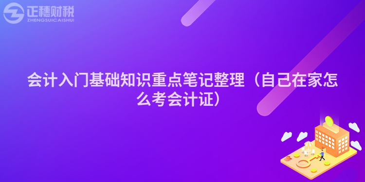 会计入门基础知识重点笔记整理(自己在家怎么考会计证)