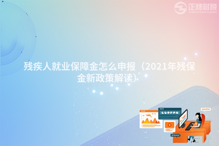 残疾人就业保障金怎么申报(2023年残保金新政策解读)