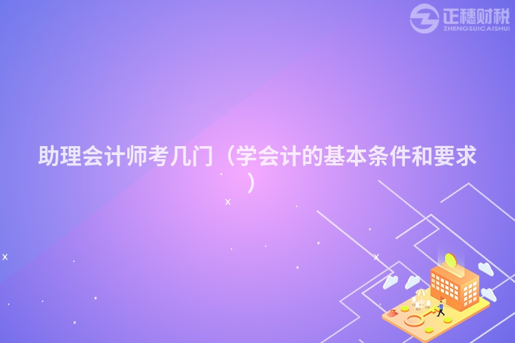 助理会计师考几门(学会计的基本条件和要求)