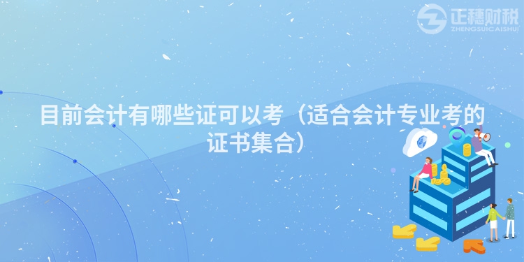 目前会计有哪些证可以考(适合会计专业考的证书集合)
