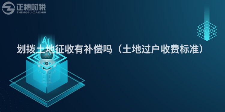 划拨土地征收有补偿吗(土地过户收费标准)