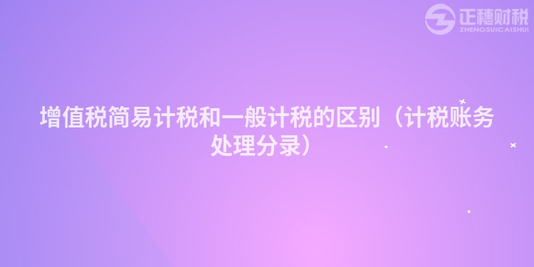 增值税简易计税和一般计税的区别(计税账务处理分录)