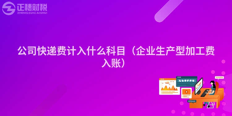 公司快递费计入什么科目(企业生产型加工费入账)