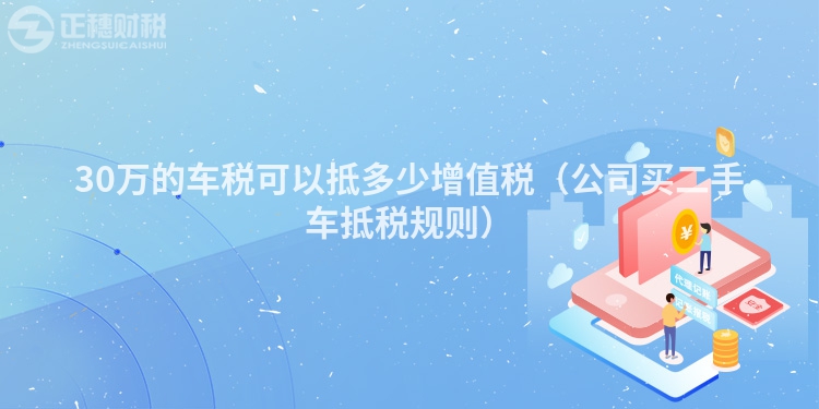 30万的车税可以抵多少增值税(公司买二手车抵税规则)