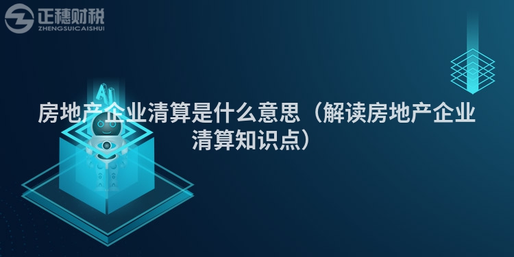 房地产企业清算是什么意思(解读房地产企业清算知识点)