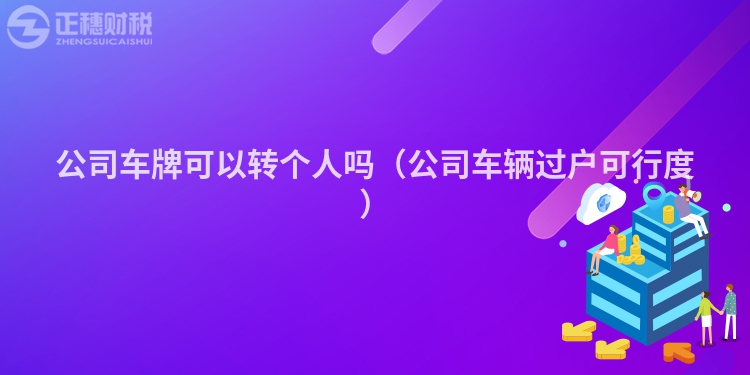 公司车牌可以转个人吗(公司车辆过户可行度)